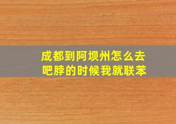 成都到阿坝州怎么去 吧脖的时候我就联苯